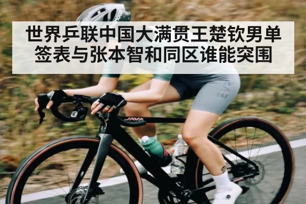 世界乒联中国大满贯王楚钦男单签表与张本智和同区谁能突围