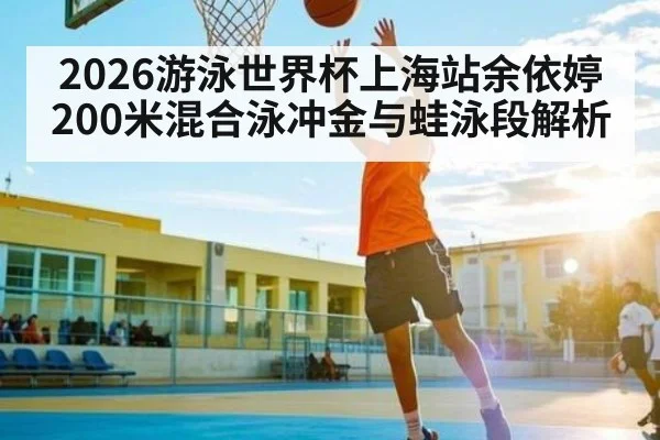 2026游泳世界杯上海站余依婷200米混合泳冲金与蛙泳段解析