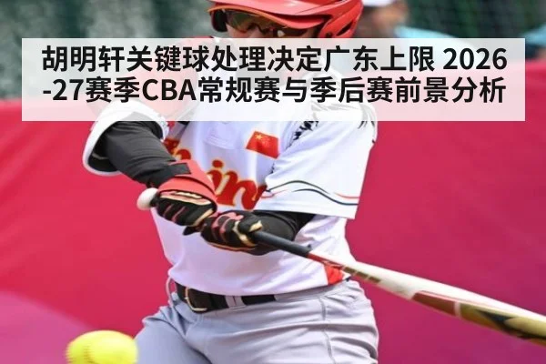 胡明轩关键球处理决定广东上限 2026-27赛季CBA常规赛与季后赛前景分析