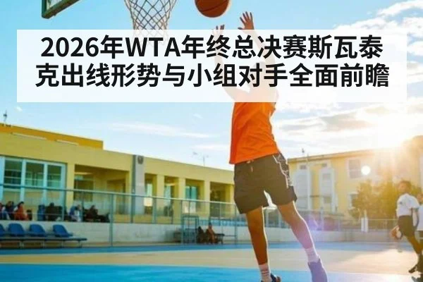 2026年WTA年终总决赛斯瓦泰克出线形势与小组对手全面前瞻