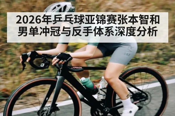 2026年乒乓球亚锦赛张本智和男单冲冠与反手体系深度分析